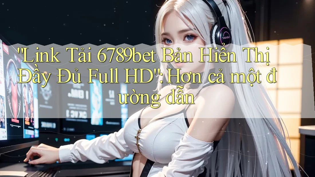 “Link Tải 6789bet Bản Hiển Thị Đầy Đủ Full HD”: Hơn cả một đường dẫn “Link Tải 6789bet Bản Hiển Thị Đầy Đủ Full HD”: Hơn cả một đường dẫn