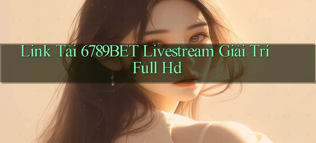 link tải 6789bet livestream giải trí full hd