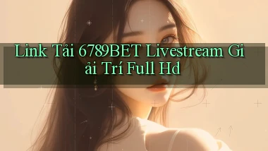 link tải 6789bet livestream giải trí full hd