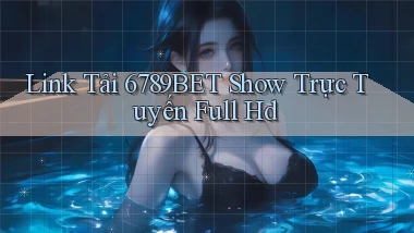 link tải 6789bet show trực tuyến full hd