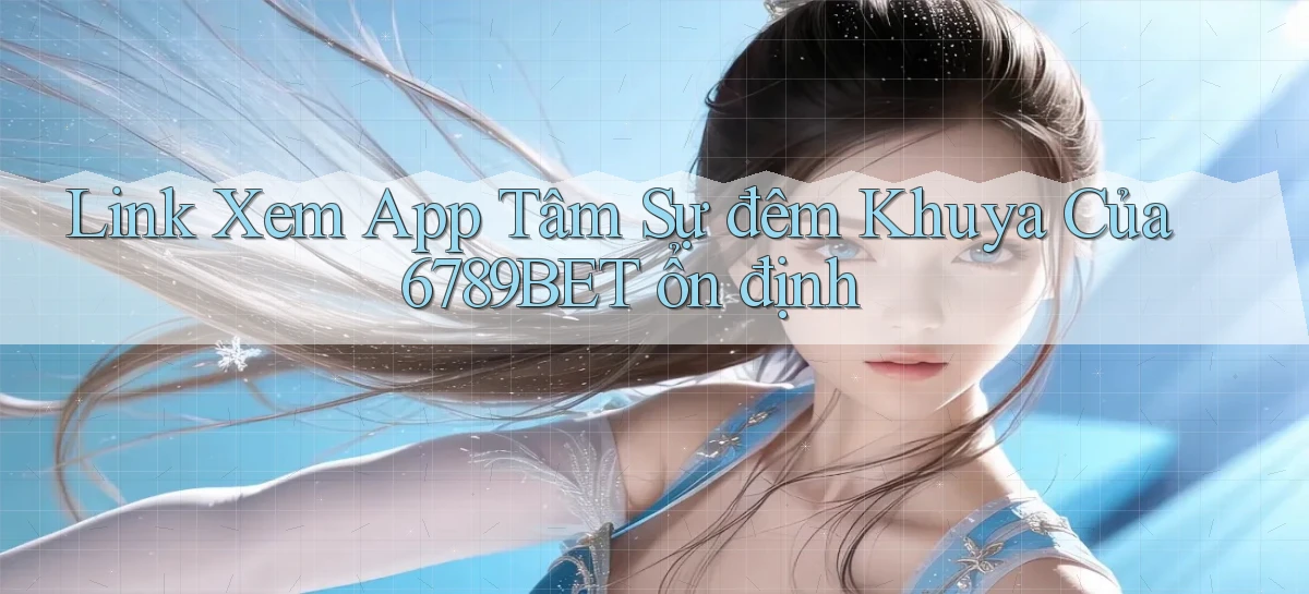 link xem app tâm sự đêm khuya của 6789bet ổn định