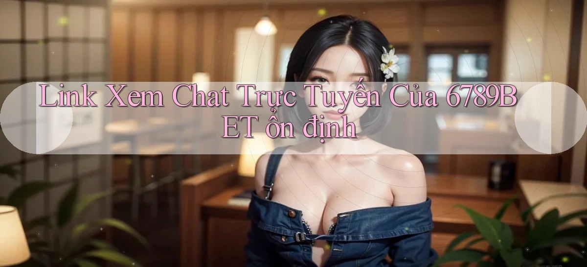link xem chat trực tuyến của 6789bet ổn định