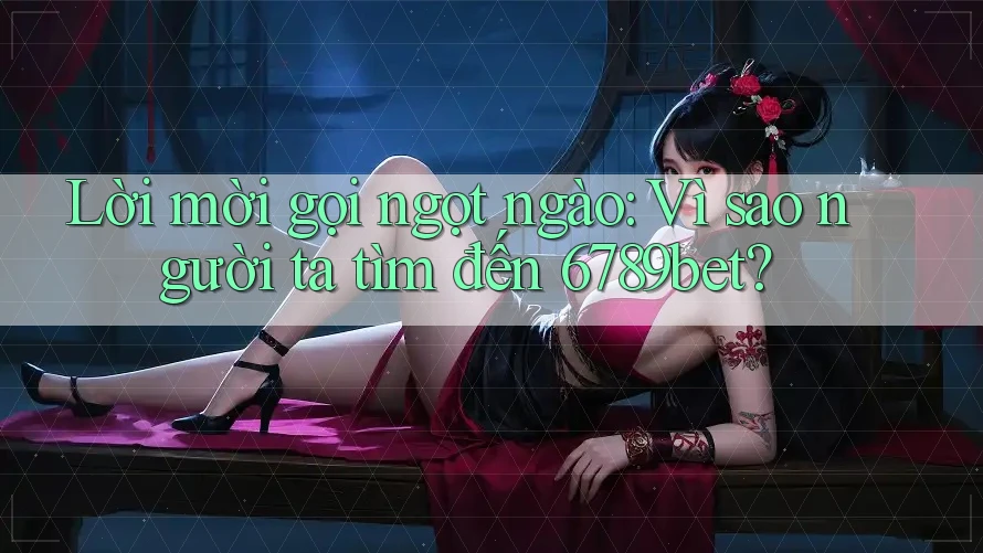 Lời mời gọi ngọt ngào: Vì sao người ta tìm đến 6789bet?