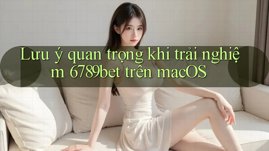 Lưu ý quan trọng khi trải nghiệm 6789bet trên macOS Lưu ý quan trọng khi trải nghiệm 6789bet trên macOS