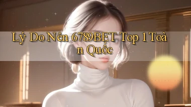 lý do nên 6789bet top 1 toàn quốc