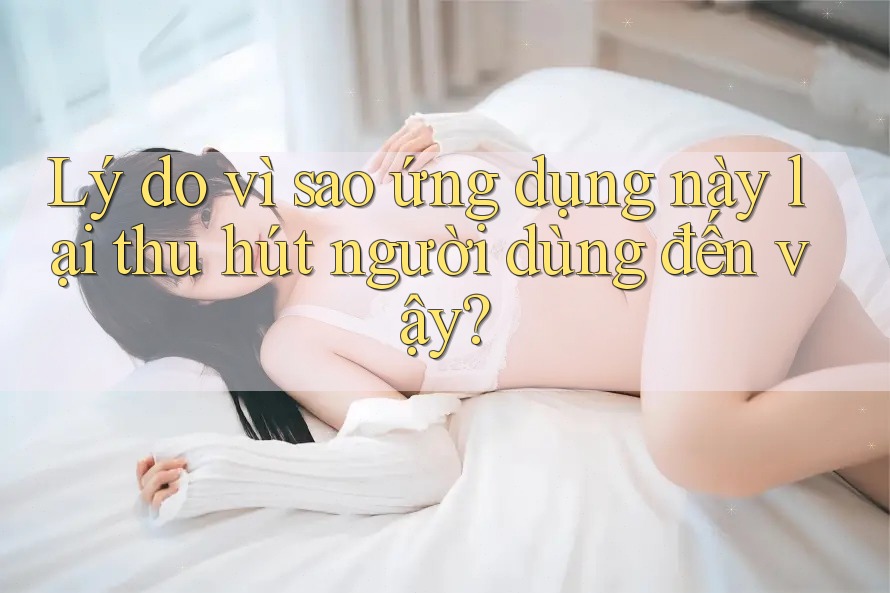 Lý do vì sao ứng dụng này lại thu hút người dùng đến vậy?