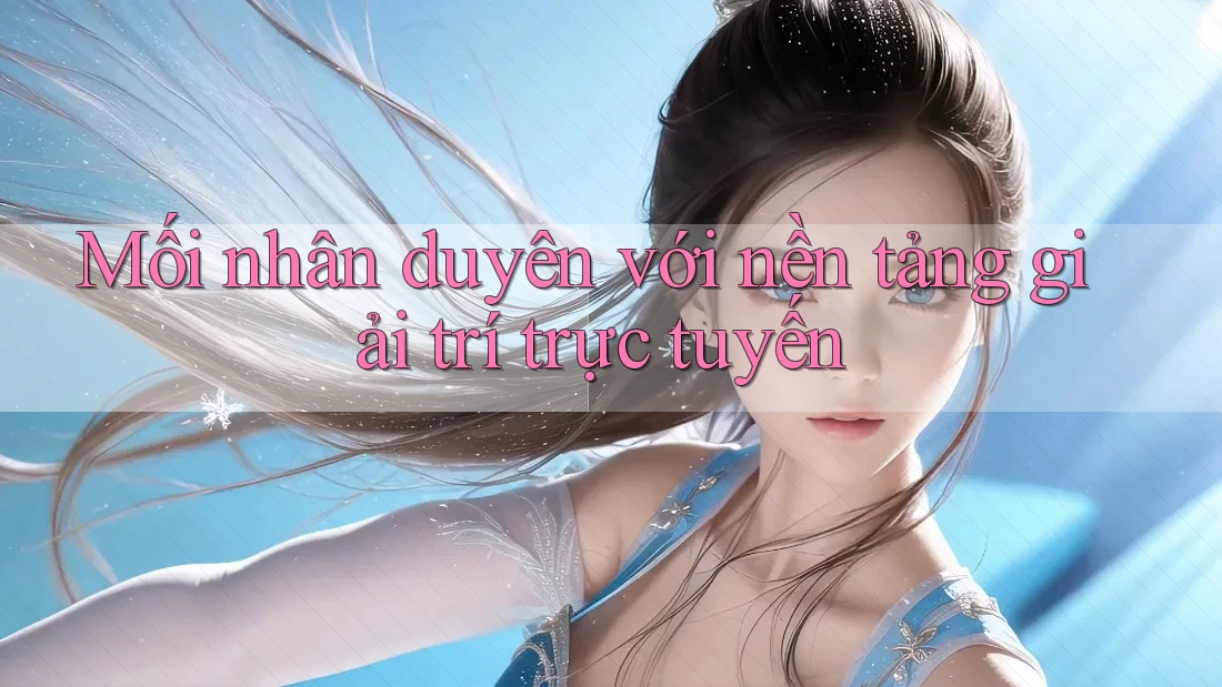 Mối nhân duyên với nền tảng giải trí trực tuyến
