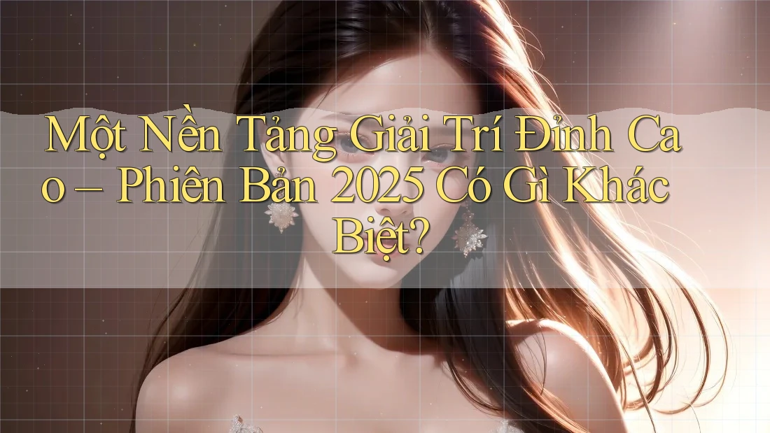 Một Nền Tảng Giải Trí Đỉnh Cao – Phiên Bản 2025 Có Gì Khác Biệt?