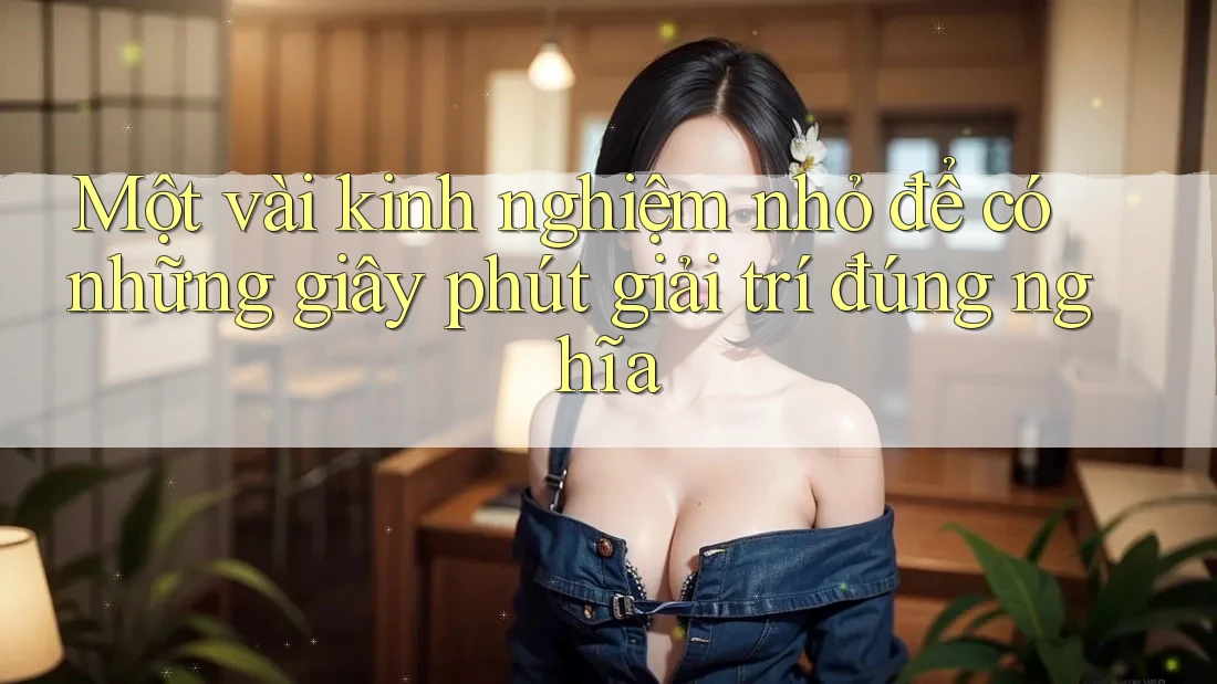 Một vài kinh nghiệm nhỏ để có những giây phút giải trí đúng nghĩa