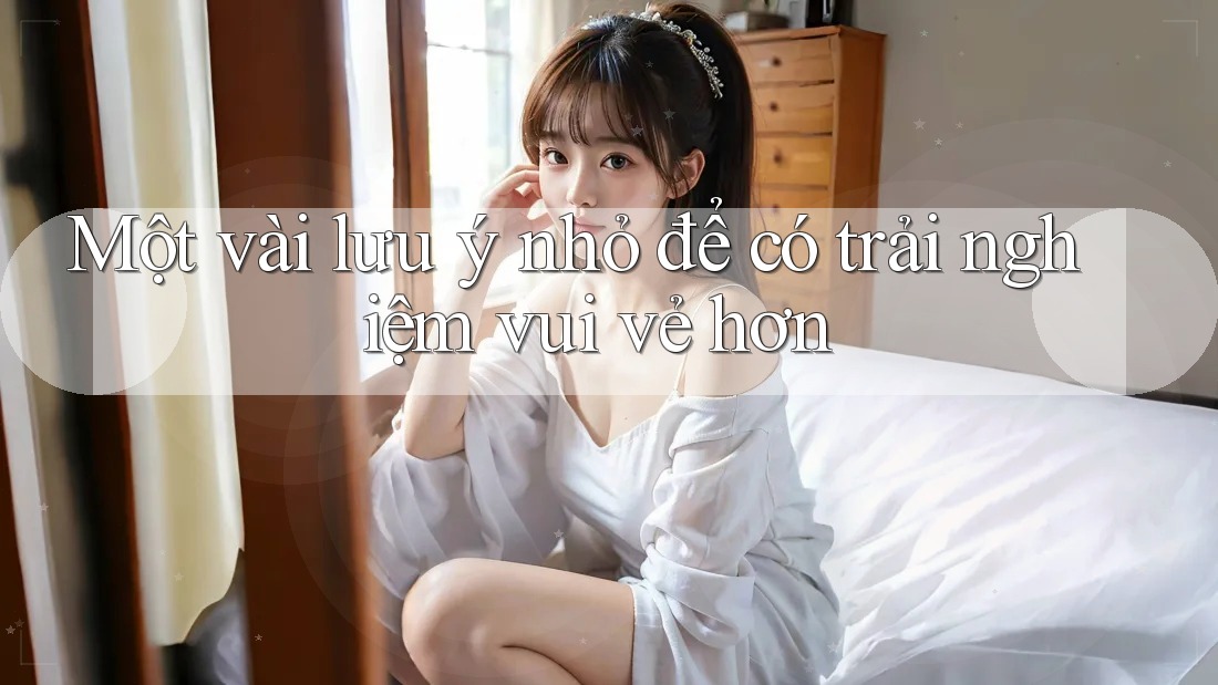 Một vài lưu ý nhỏ để có trải nghiệm vui vẻ hơn