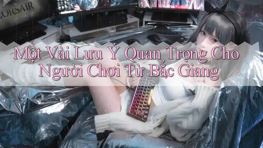 Một Vài Lưu Ý Quan Trọng Cho Người Chơi Từ Bắc Giang Một Vài Lưu Ý Quan Trọng Cho Người Chơi Từ Bắc Giang