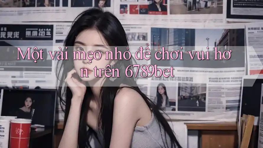 Một vài mẹo nhỏ để chơi vui hơn trên 6789bet