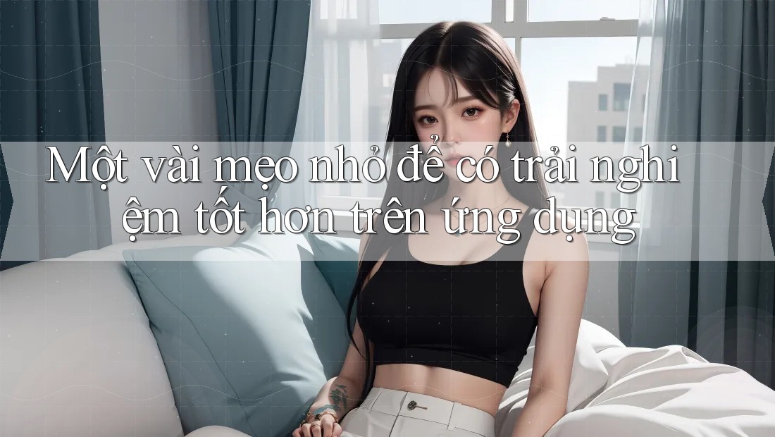 Một vài mẹo nhỏ để có trải nghiệm tốt hơn trên ứng dụng Một vài mẹo nhỏ để có trải nghiệm tốt hơn trên ứng dụng