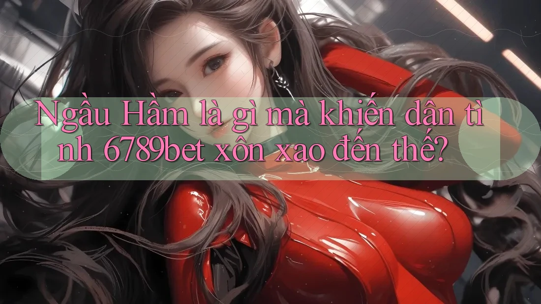 Ngầu Hầm là gì mà khiến dân tình 6789bet xôn xao đến thế?