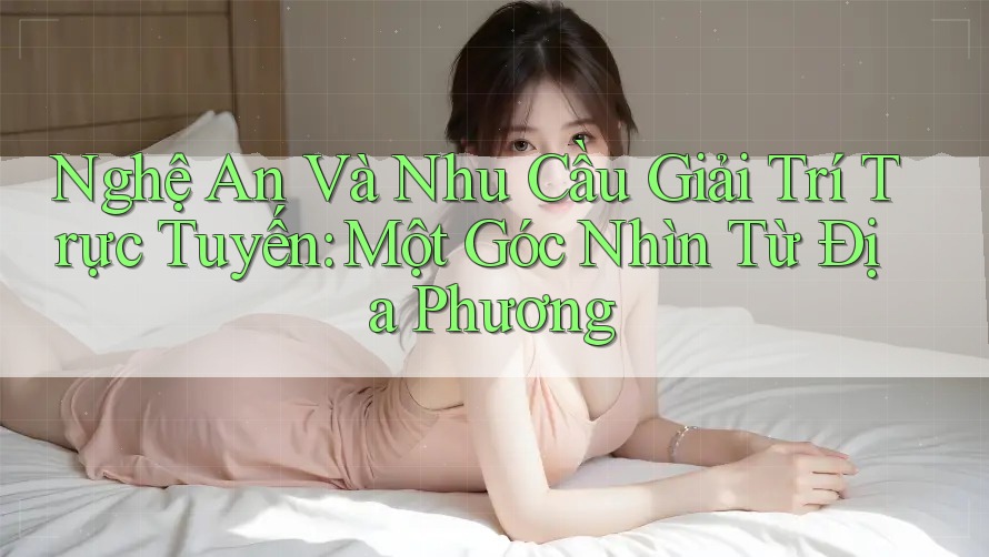Nghệ An Và Nhu Cầu Giải Trí Trực Tuyến: Một Góc Nhìn Từ Địa Phương Nghệ An Và Nhu Cầu Giải Trí Trực Tuyến: Một Góc Nhìn Từ Địa Phương