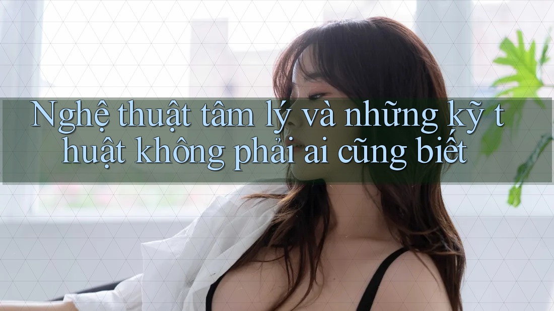 Nghệ thuật tâm lý và những kỹ thuật không phải ai cũng biết Nghệ thuật tâm lý và những kỹ thuật không phải ai cũng biết