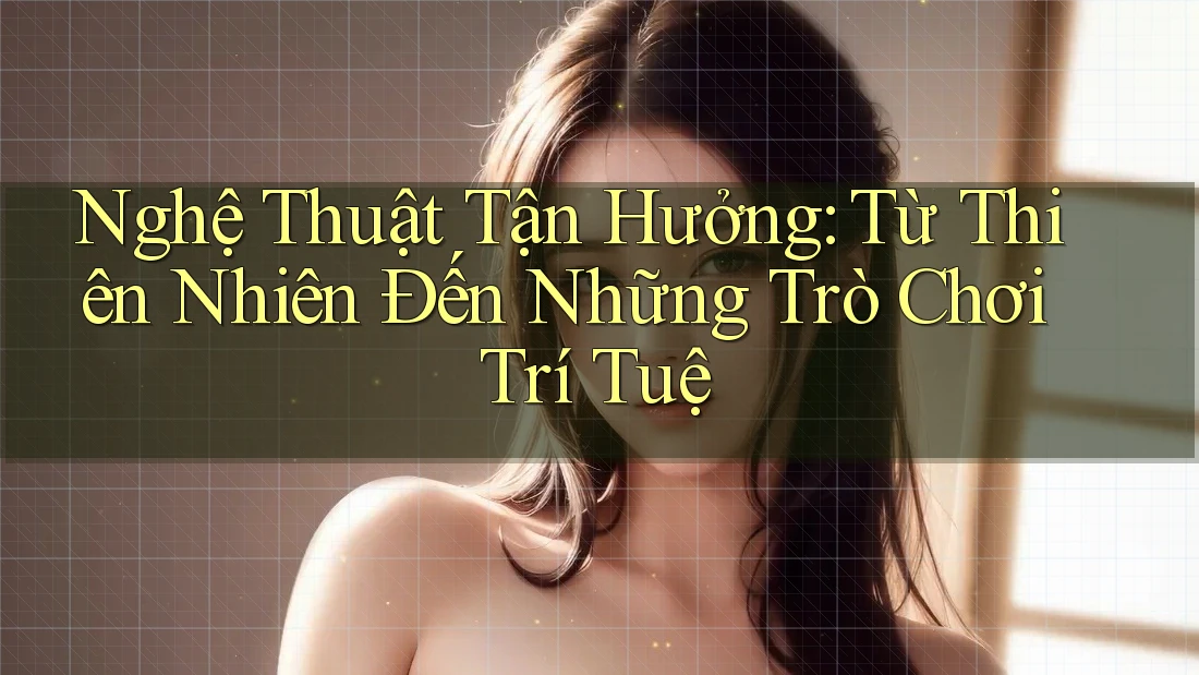 Nghệ Thuật Tận Hưởng: Từ Thiên Nhiên Đến Những Trò Chơi Trí Tuệ