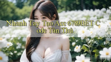 nhanh tay tạo acc 6789bet code tân thủ