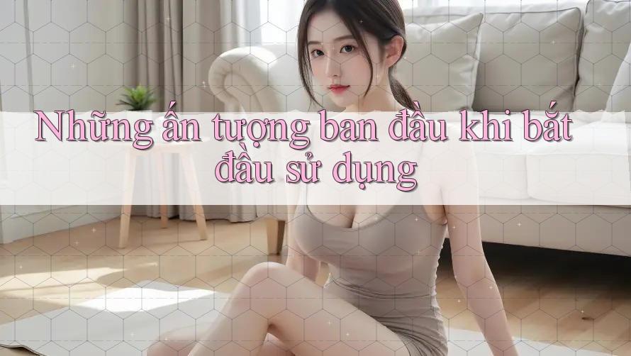 Những ấn tượng ban đầu khi bắt đầu sử dụng