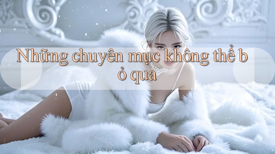 Những chuyên mục không thể bỏ qua Những chuyên mục không thể bỏ qua