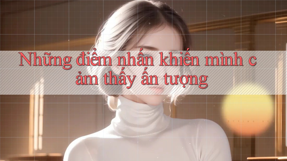 Những điểm nhấn khiến mình cảm thấy ấn tượng Những điểm nhấn khiến mình cảm thấy ấn tượng