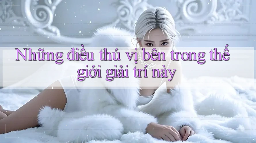 Những điều thú vị bên trong thế giới giải trí này