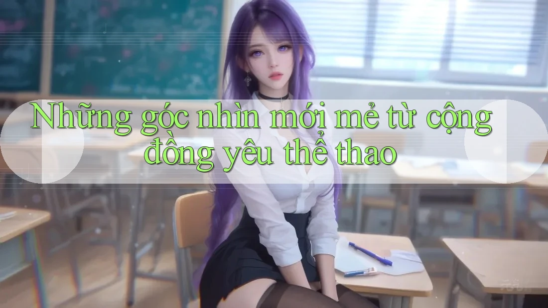 Những góc nhìn mới mẻ từ cộng đồng yêu thể thao