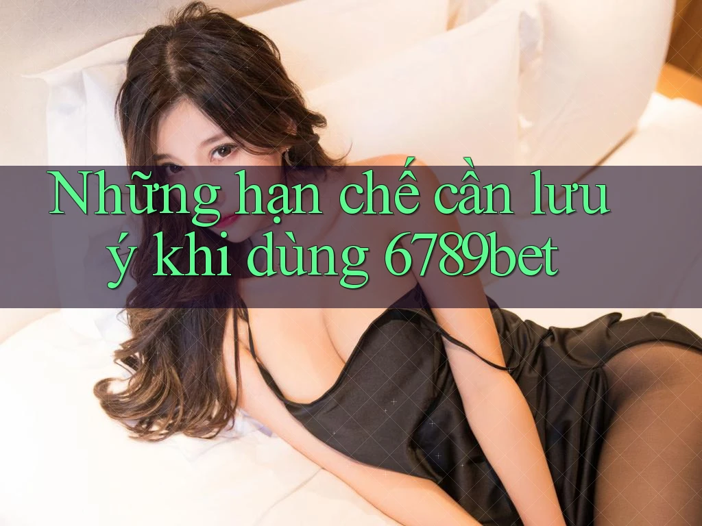 Những hạn chế cần lưu ý khi dùng 6789bet