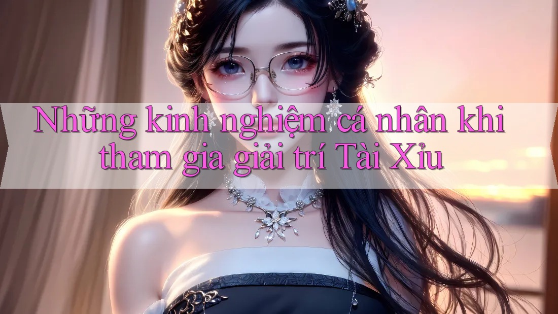 Những kinh nghiệm cá nhân khi tham gia giải trí Tài Xỉu Những kinh nghiệm cá nhân khi tham gia giải trí Tài Xỉu