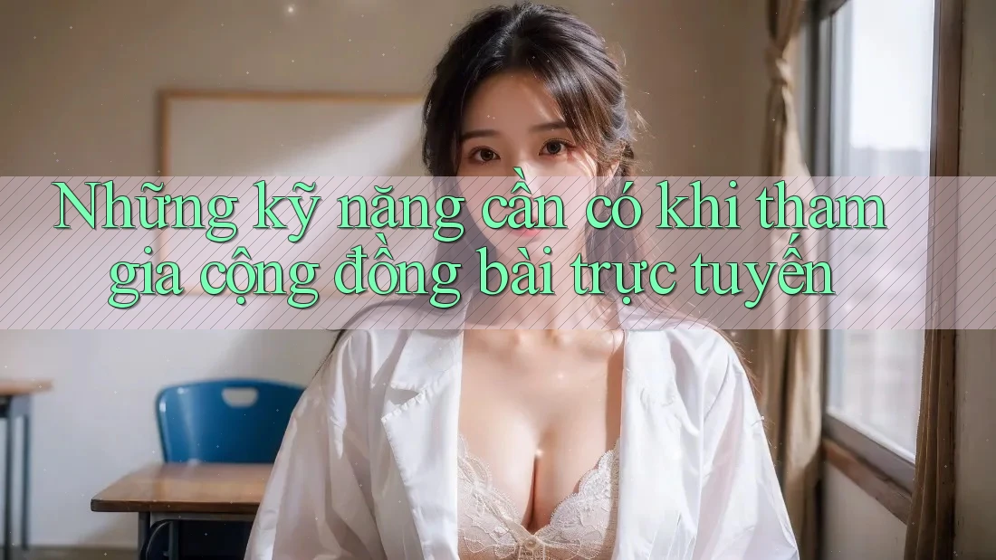 Những kỹ năng cần có khi tham gia cộng đồng bài trực tuyến Những kỹ năng cần có khi tham gia cộng đồng bài trực tuyến