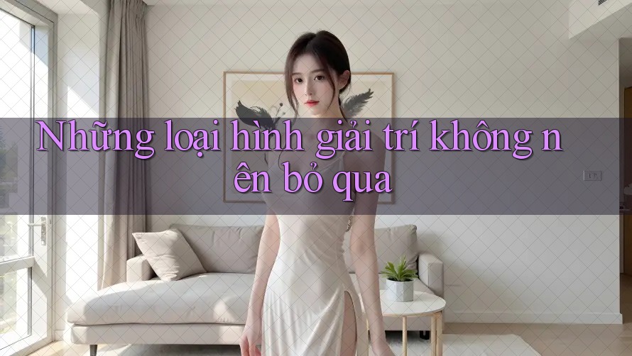 Những loại hình giải trí không nên bỏ qua