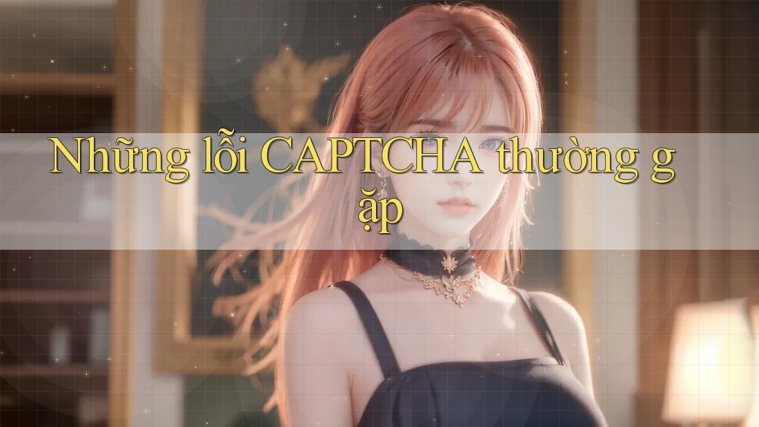 Những lỗi CAPTCHA thường gặp