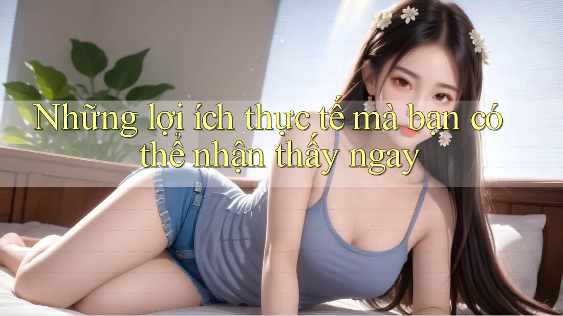 Những lợi ích thực tế mà bạn có thể nhận thấy ngay
