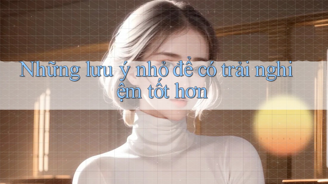 Những lưu ý nhỏ để có trải nghiệm tốt hơn