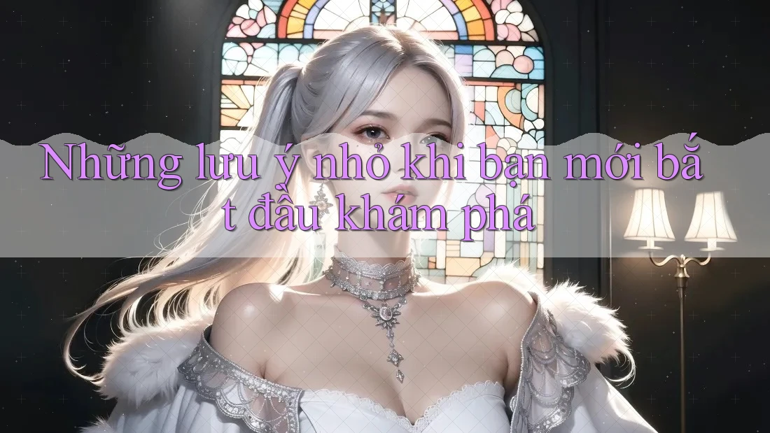 Những lưu ý nhỏ khi bạn mới bắt đầu khám phá