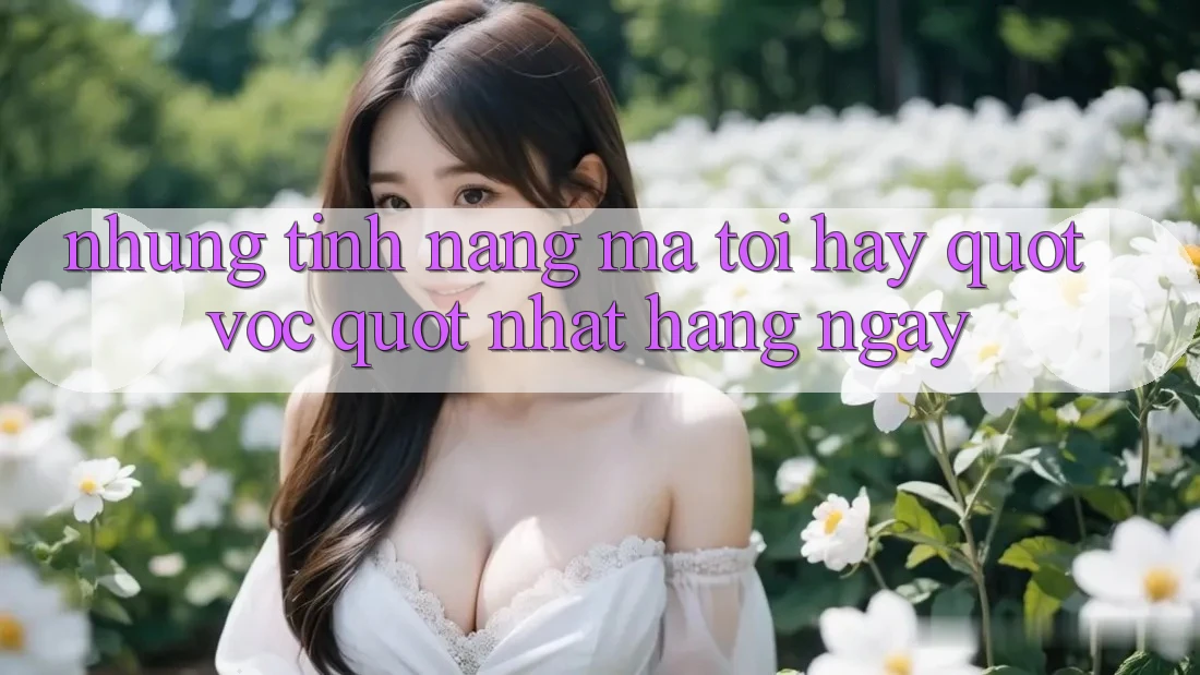 Những tính năng mà tôi hay " vọc" nhất hàng ngày