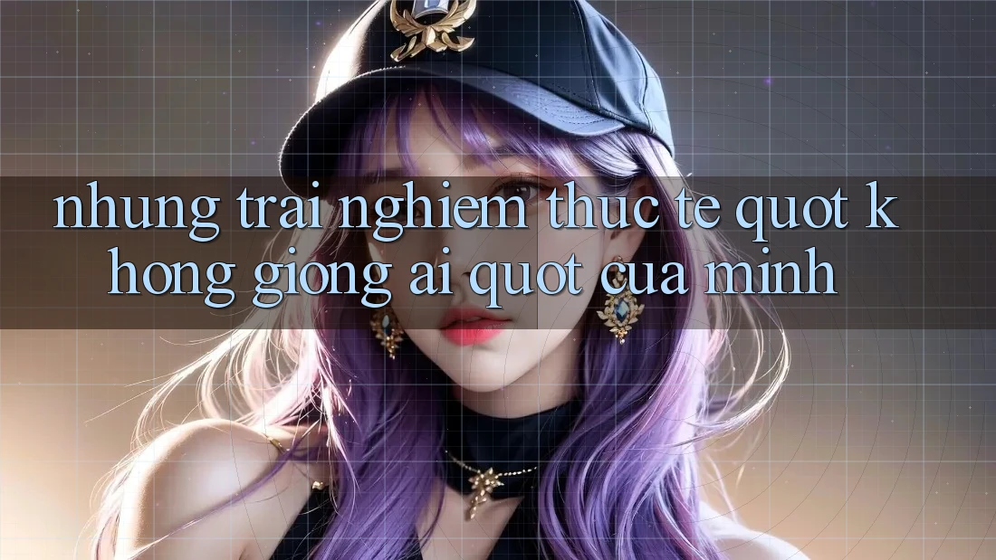 Những trải nghiệm thực tế " không giống ai" của mình