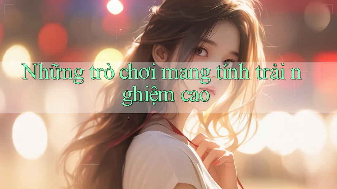 Những trò chơi mang tính trải nghiệm cao