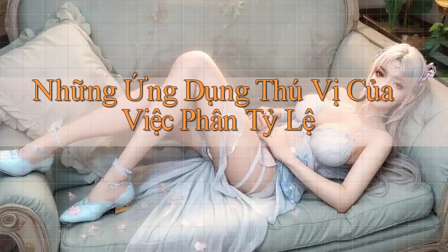 Những Ứng Dụng Thú Vị Của Việc Phân Tỷ Lệ