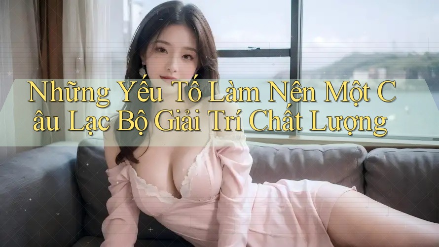Những Yếu Tố Làm Nên Một Câu Lạc Bộ Giải Trí Chất Lượng