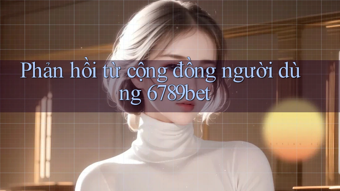 Phản hồi từ cộng đồng người dùng 6789bet