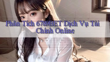 phân tích 6789bet dịch vụ tài chính online