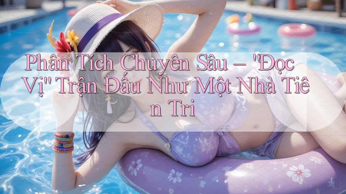 Phân Tích Chuyên Sâu – “Đọc Vị” Trận Đấu Như Một Nhà Tiên Tri Phân Tích Chuyên Sâu – “Đọc Vị” Trận Đấu Như Một Nhà Tiên Tri