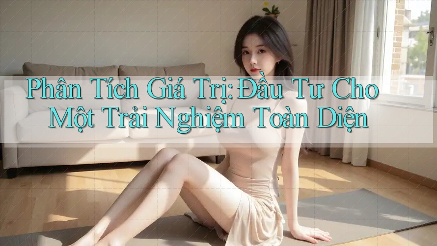 Phân Tích Giá Trị: Đầu Tư Cho Một Trải Nghiệm Toàn Diện