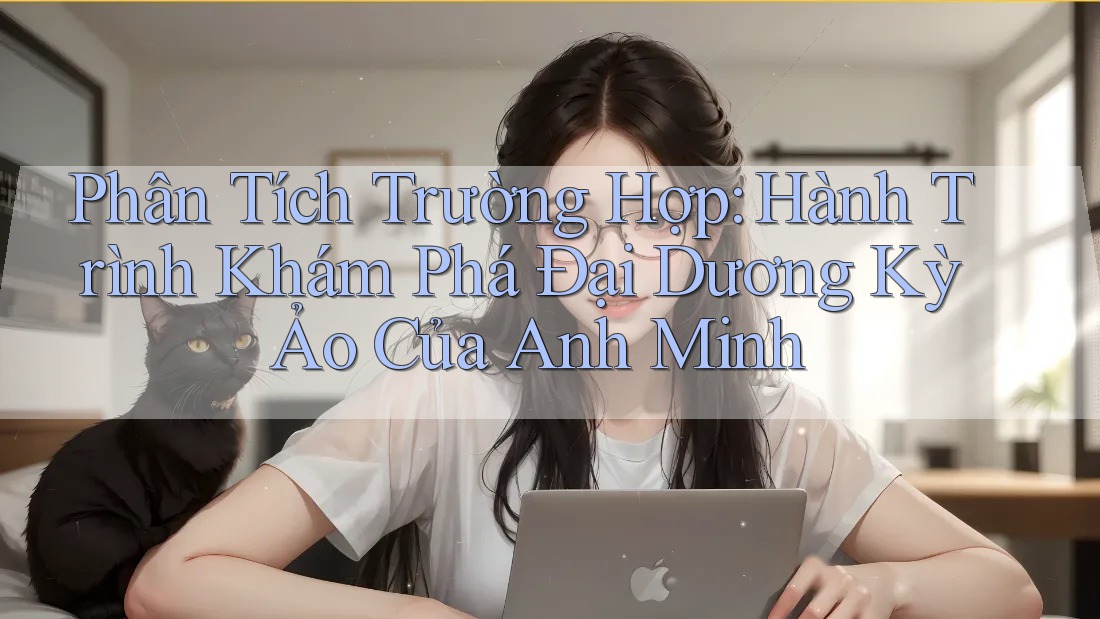 Phân Tích Trường Hợp: Hành Trình Khám Phá Đại Dương Kỳ Ảo Của Anh Minh