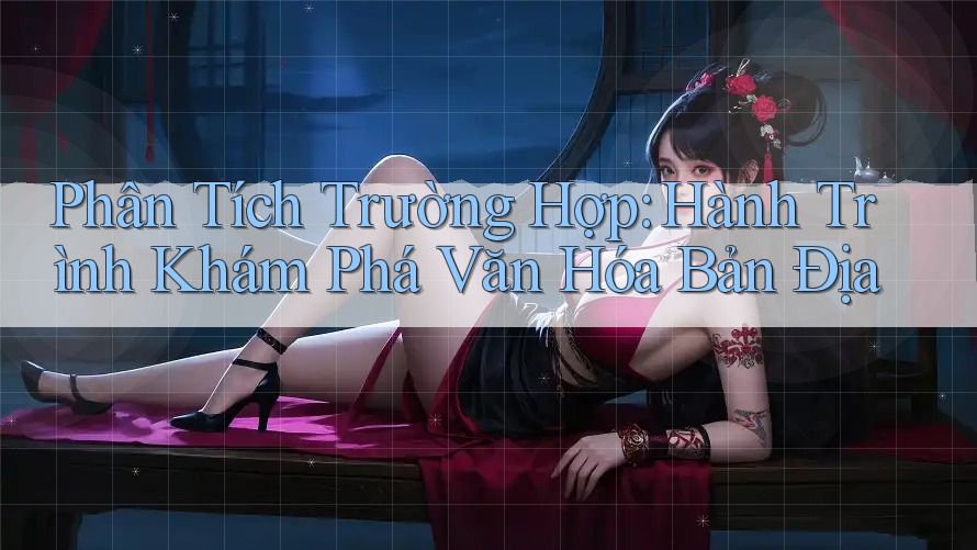Phân Tích Trường Hợp: Hành Trình Khám Phá Văn Hóa Bản Địa Phân Tích Trường Hợp: Hành Trình Khám Phá Văn Hóa Bản Địa