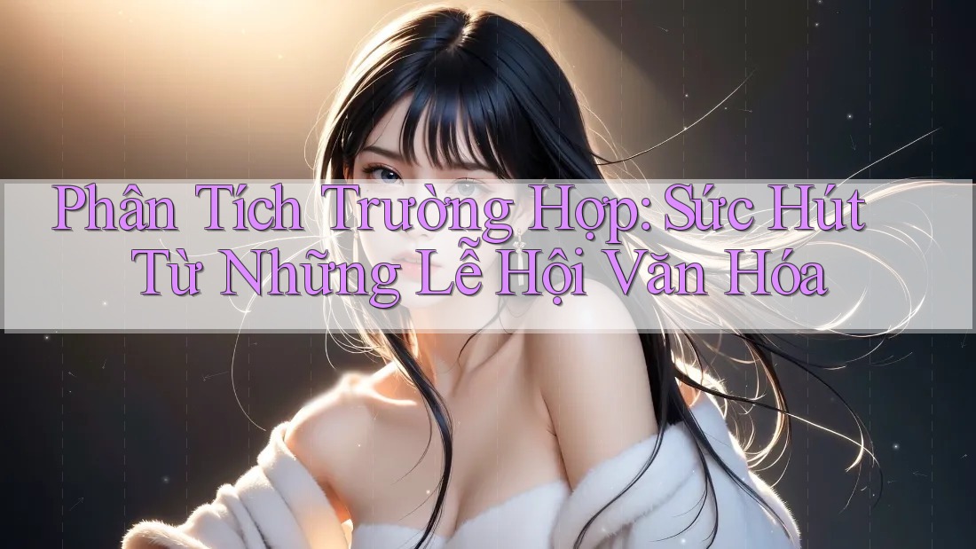 Phân Tích Trường Hợp: Sức Hút Từ Những Lễ Hội Văn Hóa