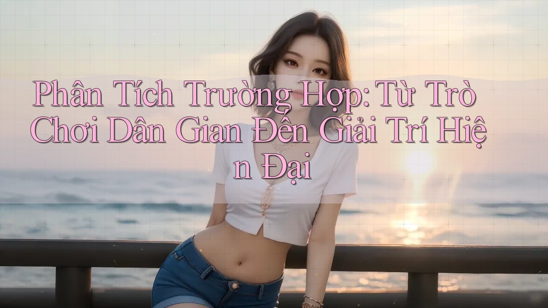 Phân Tích Trường Hợp: Từ Trò Chơi Dân Gian Đến Giải Trí Hiện Đại