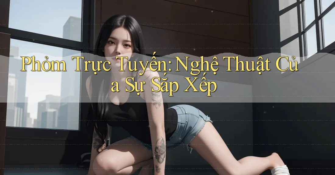 Phỏm Trực Tuyến: Nghệ Thuật Của Sự Sắp Xếp Phỏm Trực Tuyến: Nghệ Thuật Của Sự Sắp Xếp