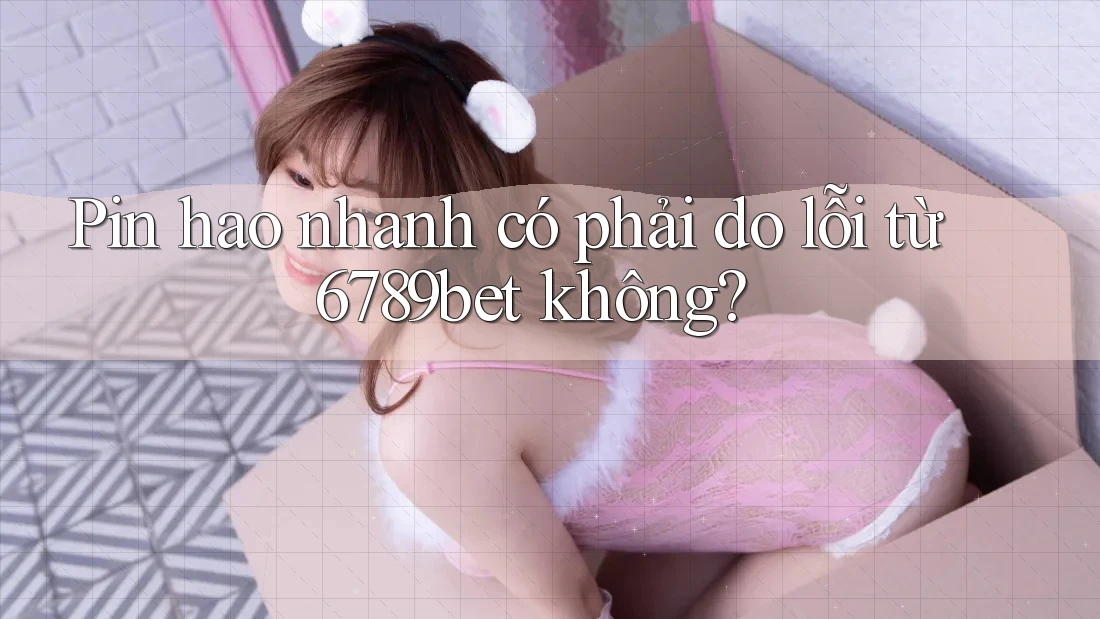 Pin hao nhanh có phải do lỗi từ 6789bet không? Pin hao nhanh có phải do lỗi từ 6789bet không?